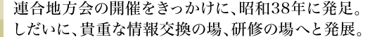 連合地方会の開催をきっかけに、昭和38年に発足。しだいに、貴重な情報交換の場、研修の場へと発展。