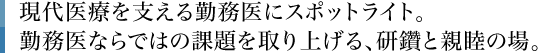 現代医療を支える勤務医にスポットライト。勤務医ならではの課題を取り上げる、研鑽と親睦の場。
