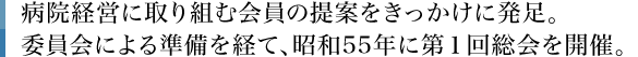 病院経営に取り組む会員の提案をきっかけに発足。委員会による準備を経て、昭和55年に第１回総会を開催。