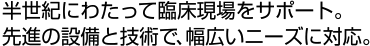 半世紀にわたって臨床現場をサポート。先進の設備と技術で、幅広いニーズに対応。