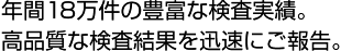 年間18万件の豊富な検査実績。高品質な検査結果を迅速にご報告。