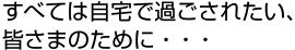 すべては自宅で過ごされたい、皆さまのために・・・