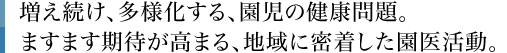 増え続け、多様化する、園児の健康問題。ますます期待が高まる、地域に密着した園医活動。