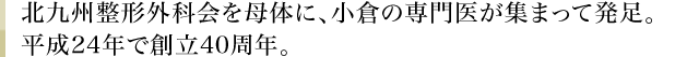 北九州整形外科医会を母体に、小倉の専門医が集まって発足。平成24年で創立40周年。