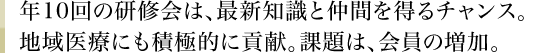 年10回の研修会は、最新知識と仲間を得るチャンス。地域医療にも積極的に貢献。課題は、会員の増加。