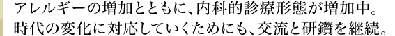 アレルギーの増加とともに、内科的診療形態が増加中。時代の変化に対応していくためにも、交流と研鑽を継続。