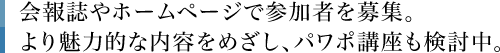 会報誌やホームページで参加者を募集。より魅力的な内容をめざし、パワポ講座も検討中。