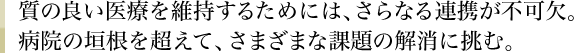 質の良い医療を維持するためには、さらなる連携が不可欠。病院の垣根を超えて、さまざまな課題の解消に挑む。