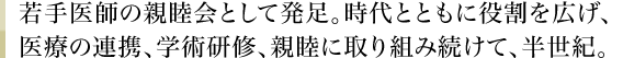 若手医師の親睦会として発足。時代とともに役割を広げ、医療の連携、学術研修、親睦に取り組み続けて、半世紀。